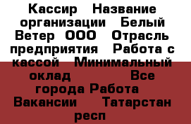 Кассир › Название организации ­ Белый Ветер, ООО › Отрасль предприятия ­ Работа с кассой › Минимальный оклад ­ 26 000 - Все города Работа » Вакансии   . Татарстан респ.